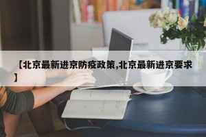 【北京最新进京防疫政策,北京最新进京要求】