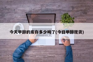 今天甲醇的库存多少吨了(今日甲醇现货)