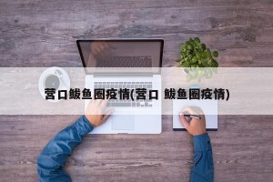 营口鲅鱼圈疫情(营口 鲅鱼圈疫情)