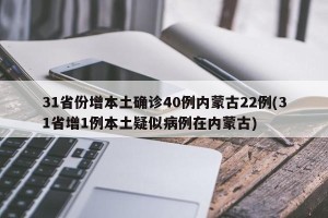 31省份增本土确诊40例内蒙古22例(31省增1例本土疑似病例在内蒙古)