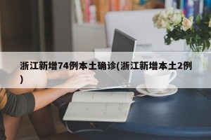 浙江新增74例本土确诊(浙江新增本土2例)