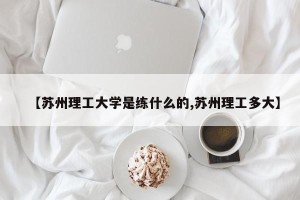 【苏州理工大学是练什么的,苏州理工多大】