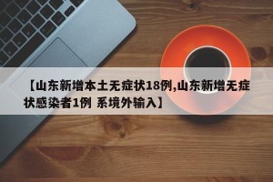 【山东新增本土无症状18例,山东新增无症状感染者1例 系境外输入】