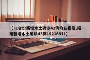 【31省份新增本土确诊42例均在福建,福建新增本土确诊43例19216811】