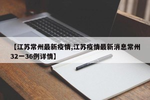 【江苏常州最新疫情,江苏疫情最新消息常州32一36例详情】