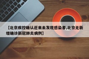 【北京疾控确认近来未发现感染者,北京无新增确诊新冠肺炎病例】