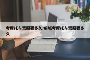 考摩托车驾照要多久/麻城考摩托车驾照要多久