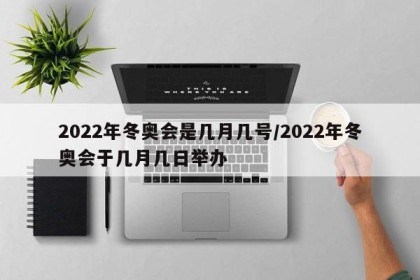 2022年冬奥会是几月几号/2022年冬奥会于几月几日举办