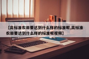 【高标准农田要达到什么样的标准呢,高标准农田要达到什么样的标准呢视频】