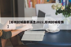 【郑州封城最新消息2022,郑州封城疫情】