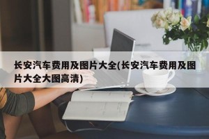 长安汽车费用及图片大全(长安汽车费用及图片大全大图高清)