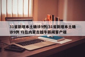 31省新增本土确诊9例/31省新增本土确诊9例 均在内蒙古越牛新闻客户端
