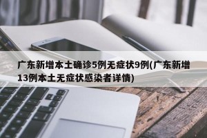 广东新增本土确诊5例无症状9例(广东新增13例本土无症状感染者详情)
