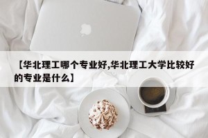 【华北理工哪个专业好,华北理工大学比较好的专业是什么】