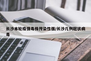长沙本轮疫情毒株传染性强/长沙几例冠状病毒