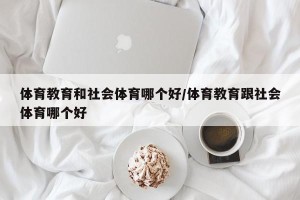 体育教育和社会体育哪个好/体育教育跟社会体育哪个好