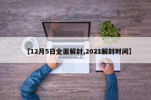 【12月5日全面解封,2021解封时间】