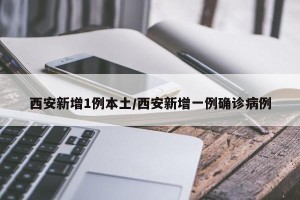 西安新增1例本土/西安新增一例确诊病例
