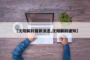 【沈阳解封最新消息,沈阳解封通知】