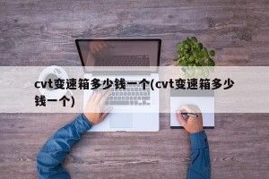 cvt变速箱多少钱一个(cvt变速箱多少钱一个)