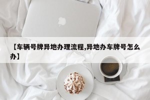 【车辆号牌异地办理流程,异地办车牌号怎么办】