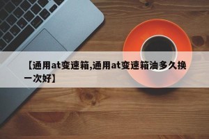 【通用at变速箱,通用at变速箱油多久换一次好】
