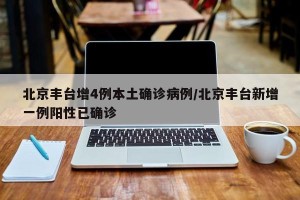 北京丰台增4例本土确诊病例/北京丰台新增一例阳性已确诊