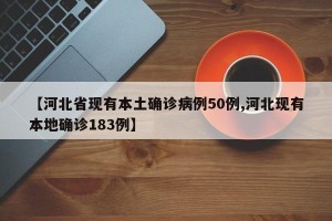 【河北省现有本土确诊病例50例,河北现有本地确诊183例】