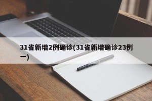 31省新增2例确诊(31省新增确诊23例一)