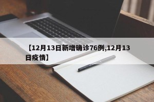 【12月13日新增确诊76例,12月13日疫情】