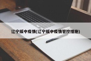 辽宁绥中疫情(辽宁绥中疫情管控措施)
