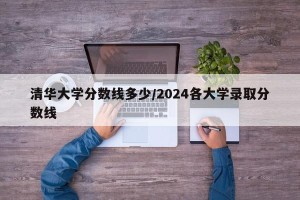 清华大学分数线多少/2024各大学录取分数线