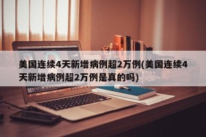 美国连续4天新增病例超2万例(美国连续4天新增病例超2万例是真的吗)