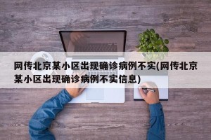 网传北京某小区出现确诊病例不实(网传北京某小区出现确诊病例不实信息)
