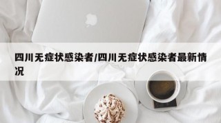 四川无症状感染者/四川无症状感染者最新情况