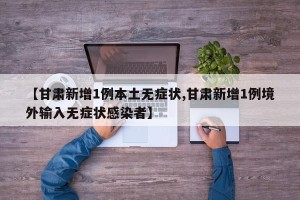【甘肃新增1例本土无症状,甘肃新增1例境外输入无症状感染者】