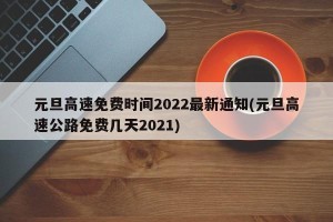 元旦高速免费时间2022最新通知(元旦高速公路免费几天2021)