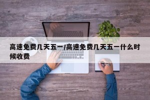 高速免费几天五一/高速免费几天五一什么时候收费
