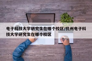电子科技大学研究生在哪个校区/杭州电子科技大学研究生在哪个校区