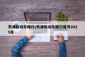 天津机动车限行/天津机动车限行尾号2025年