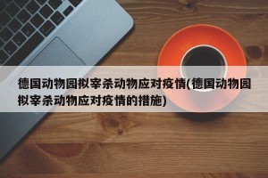 德国动物园拟宰杀动物应对疫情(德国动物园拟宰杀动物应对疫情的措施)