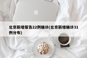 北京新增报告22例确诊(北京新增确诊31例分布)