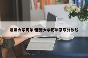 湘潭大学历年/湘潭大学历年录取分数线