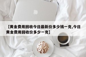 【黄金费用回收今日最新价多少钱一克,今日黄金费用回收价多少一克】