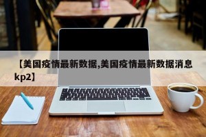 【美国疫情最新数据,美国疫情最新数据消息kp2】