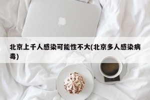北京上千人感染可能性不大(北京多人感染病毒)