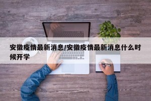 安徽疫情最新消息/安徽疫情最新消息什么时候开学