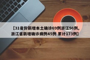 【31省份新增本土确诊69例浙江56例,浙江省新增确诊病例45例 累计173例】