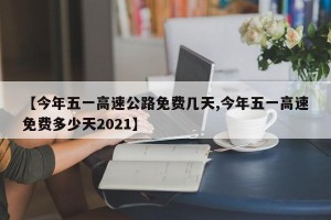 【今年五一高速公路免费几天,今年五一高速免费多少天2021】