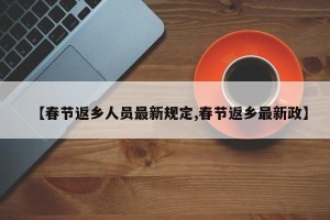 【春节返乡人员最新规定,春节返乡最新政】